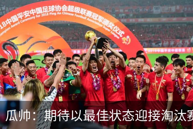 瓜帅：期待以最佳状态迎接淘汰赛 小组赛踢得很顺